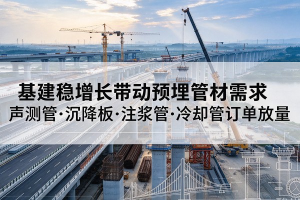 白山基建稳增长带动预埋监测管材需求,声测管、沉降板、注浆管订单持续放量